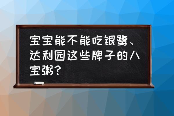 几个月宝宝可以吃八宝粥糊 宝宝能不能吃银鹭、达利园这些牌子的八宝粥？