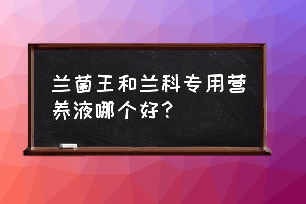 兰花用哪种专用肥好 兰菌王和兰科专用营养液哪个好？