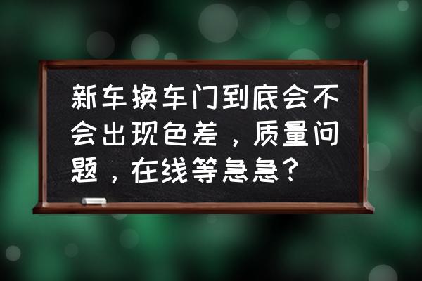 新车门喷漆色差率高吗 新车换车门到底会不会出现色差，质量问题，在线等急急？