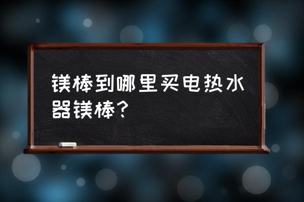 哪里买电热水器配件 镁棒到哪里买电热水器镁棒？