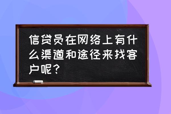 互联网金融怎么拉客户 信贷员在网络上有什么渠道和途径来找客户呢？