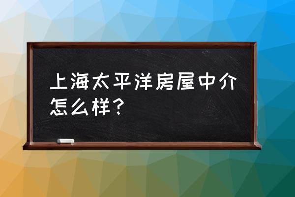 太平洋房屋水产西路店怎么样 上海太平洋房屋中介怎么样？