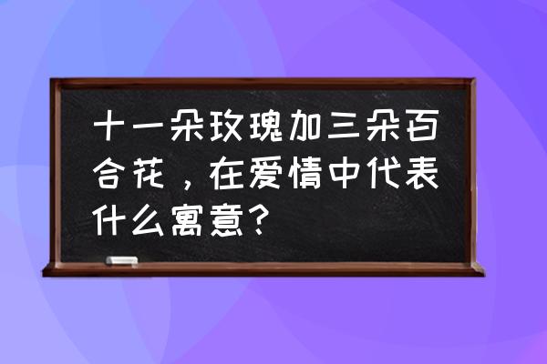 三朵百合十一朵玫瑰代表什么 十一朵玫瑰加三朵百合花，在爱情中代表什么寓意？