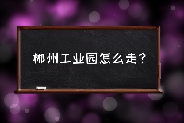 郴州粮油机械厂怎么去 郴州工业园怎么走？