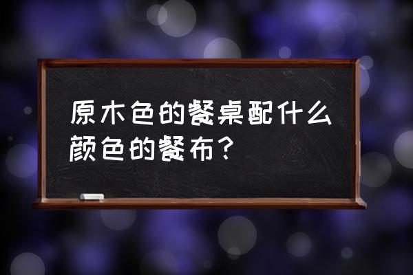 北欧原木桌面铺什么好 原木色的餐桌配什么颜色的餐布？