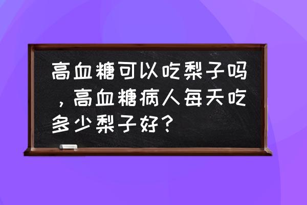 血糖高患者可以吃冰糖雪梨吗 高血糖可以吃梨子吗，高血糖病人每天吃多少梨子好？