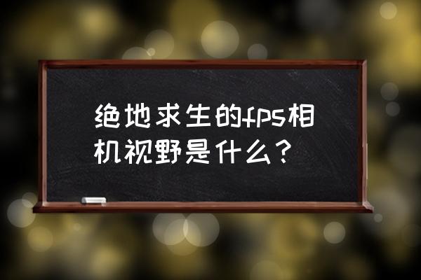 绝地求生中相机视野什么意思 绝地求生的fps相机视野是什么？