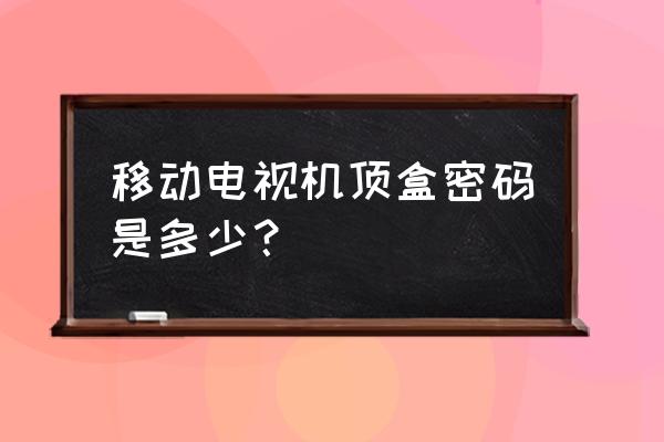 移动电视机顶盒诊断密码多少 移动电视机顶盒密码是多少？