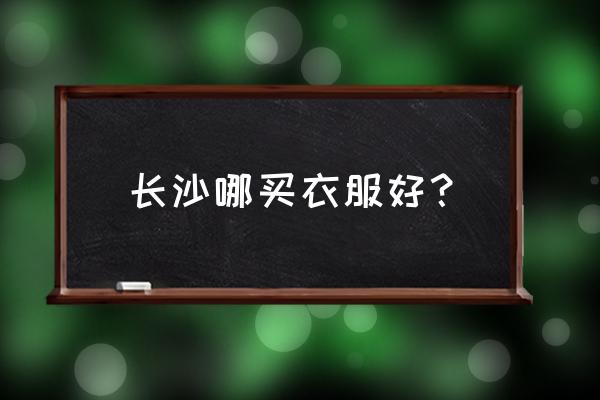 长沙哪里买童装多 长沙哪买衣服好？