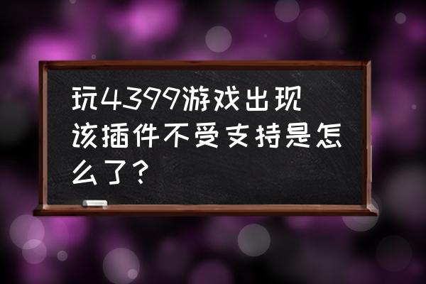 当网页游戏插件不支持怎么办 玩4399游戏出现该插件不受支持是怎么了？