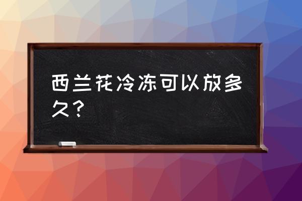 西兰花能放冰箱多久 西兰花冷冻可以放多久？