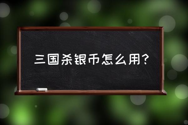 三国杀里银币有什么用 三国杀银币怎么用？