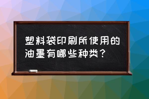 塑料包装袋黑色油墨多少一公斤 塑料袋印刷所使用的油墨有哪些种类？