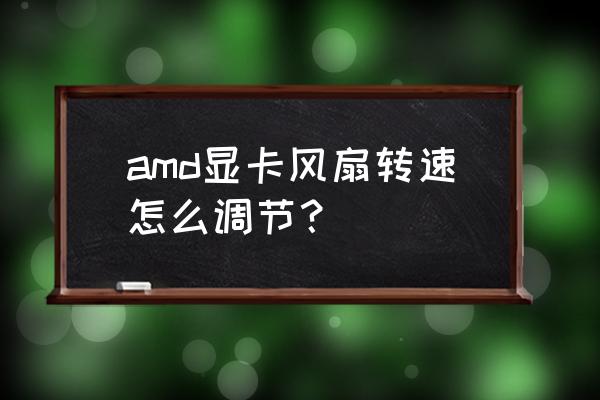 显卡风扇怎么手动开 amd显卡风扇转速怎么调节？