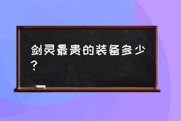 剑灵无极祝福酒多少钱 剑灵最贵的装备多少？