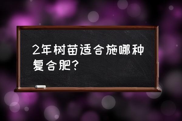 绿化苗木诚用什么复合肥 2年树苗适合施哪种复合肥？