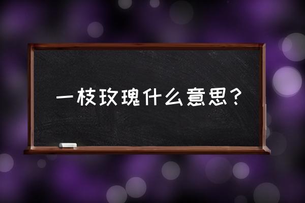 一支玫瑰代表啥 一枝玫瑰什么意思？