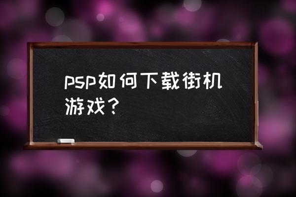 psp怎么下街机游戏啊 psp如何下载街机游戏？