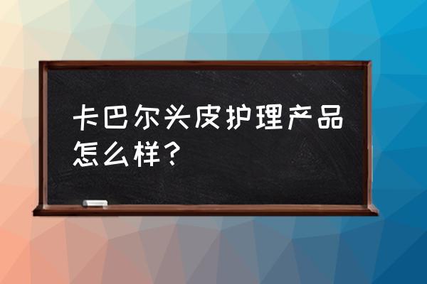 头皮护理产品有哪些 卡巴尔头皮护理产品怎么样？