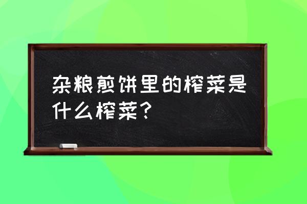 煎饼果子的榨菜是什么榨菜 杂粮煎饼里的榨菜是什么榨菜？