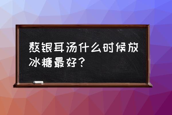 煮银耳几时放冰糖 熬银耳汤什么时候放冰糖最好？