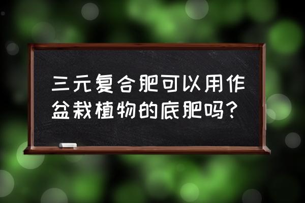 庄稼复合肥能给盆景施肥吗 三元复合肥可以用作盆栽植物的底肥吗？