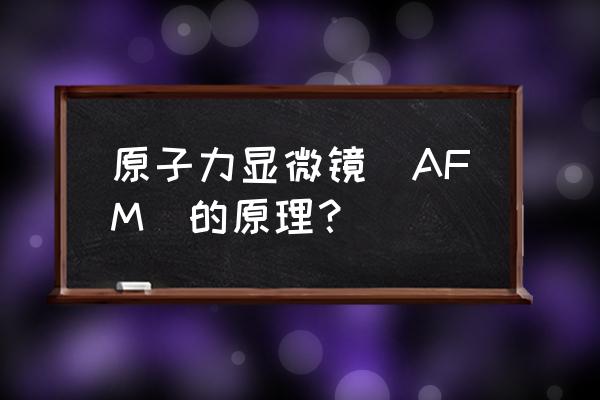 原子力显微镜锯齿怎么办 原子力显微镜（AFM）的原理？