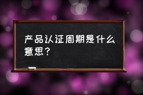 化妆品的fad认证周期是多久 产品认证周期是什么意思？