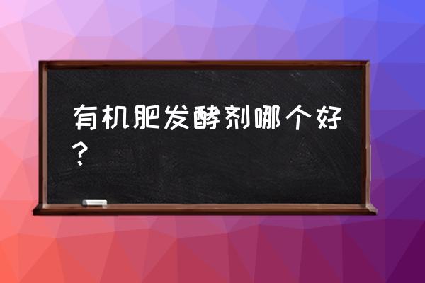 哪家的有机肥发酵剂好 有机肥发酵剂哪个好？