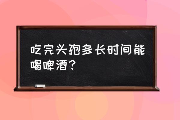 吃头孢五小时后能喝啤酒吗 吃完头孢多长时间能喝啤酒？