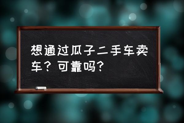 瓜子车卖车靠谱吗 想通过瓜子二手车卖车？可靠吗？