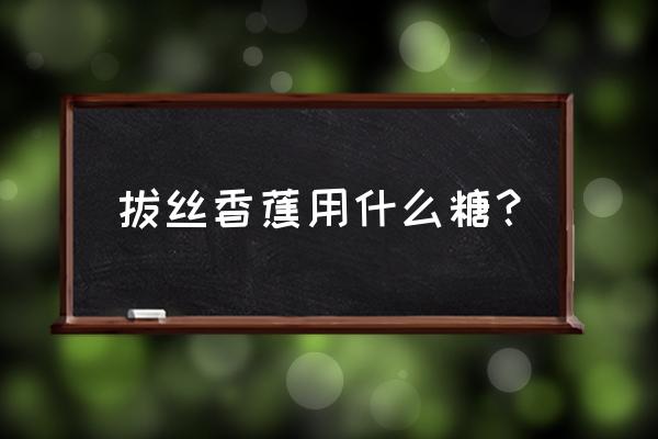 拔丝香蕉可以用冰糖做吗 拔丝香蕉用什么糖？