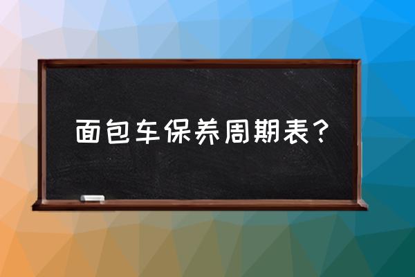 面包车没怎么多久保养一次 面包车保养周期表？