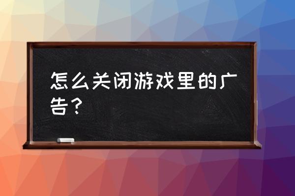 手机游戏里有广告如何去除 怎么关闭游戏里的广告？