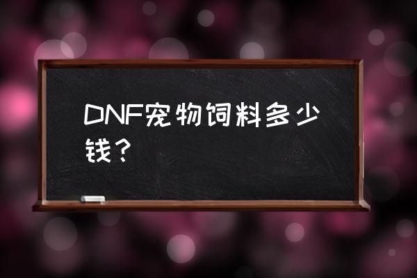 dnf动物饲养员怎么喂饲料 DNF宠物饲料多少钱？