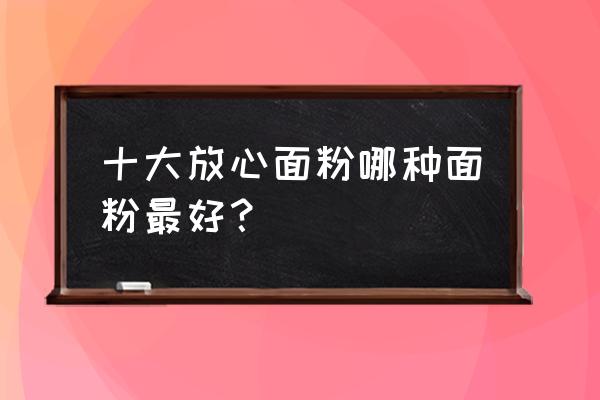 哪个牌子的面粉做包子比较香 十大放心面粉哪种面粉最好？