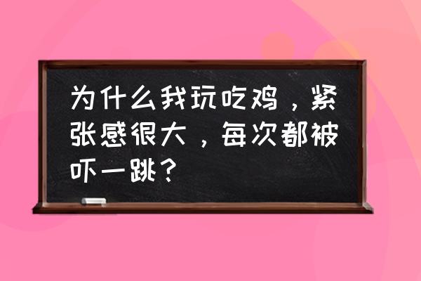 打绝地求生总是害怕怎么办 为什么我玩吃鸡，紧张感很大，每次都被吓一跳？