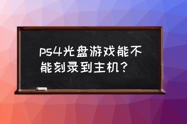 ps4游戏光盘可以刻录吗 ps4光盘游戏能不能刻录到主机？