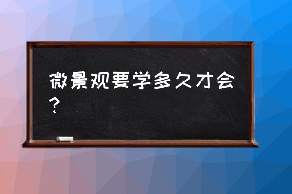 景观设计最快学多久 微景观要学多久才会？