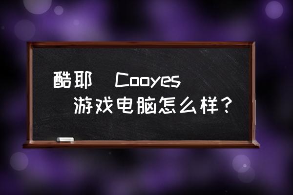 酷耶主机用于电竞怎么样 酷耶（Cooyes）游戏电脑怎么样？