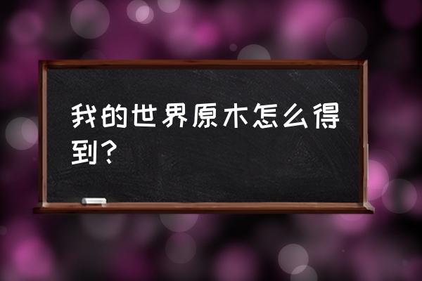 我的世界怎么得到木材 我的世界原木怎么得到？