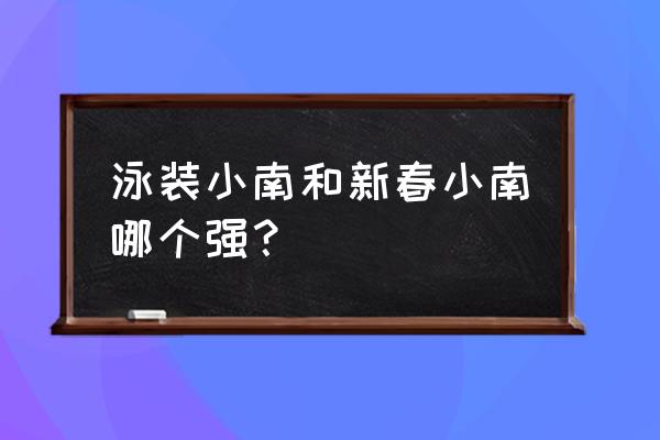 泳装小南怎么玩 泳装小南和新春小南哪个强？