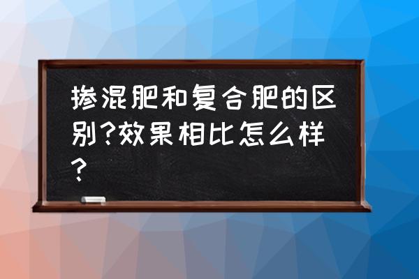 复合肥和掺混肥哪个效果好 掺混肥和复合肥的区别?效果相比怎么样？