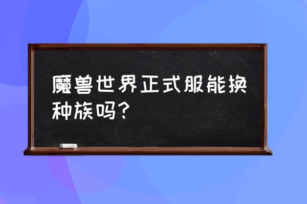 魔兽世界转种族装备怎么办 魔兽世界正式服能换种族吗？