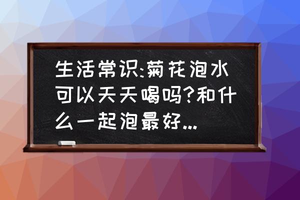 菊花泡水几天换一次 生活常识:菊花泡水可以天天喝吗?和什么一起泡最好?教你搭配7款养生？