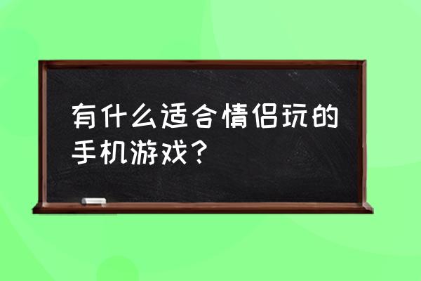 情侣手机网游有哪些 有什么适合情侣玩的手机游戏？