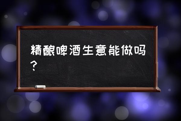 自酿啤酒屋生意好吗 精酿啤酒生意能做吗？