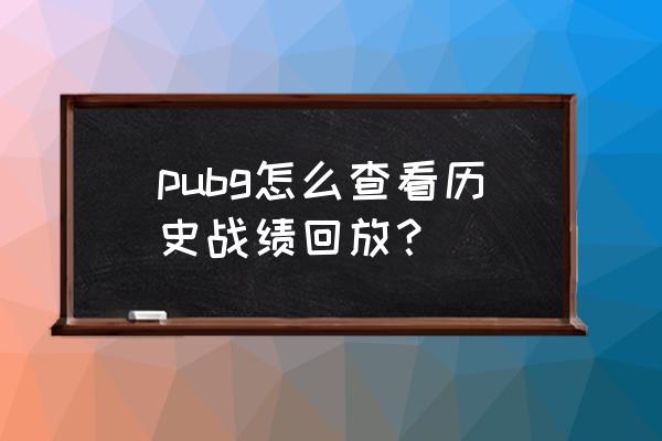 绝地求生怎么看以前的录像 pubg怎么查看历史战绩回放？