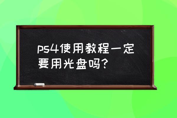 ps4怎样使用吗 ps4使用教程一定要用光盘吗？