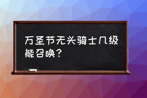 魔兽世界无头骑士多少级可以进 万圣节无头骑士几级能召唤？